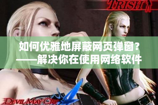 如何优雅地屏蔽网页弹窗？——解决你在使用网络软件时的烦恼！