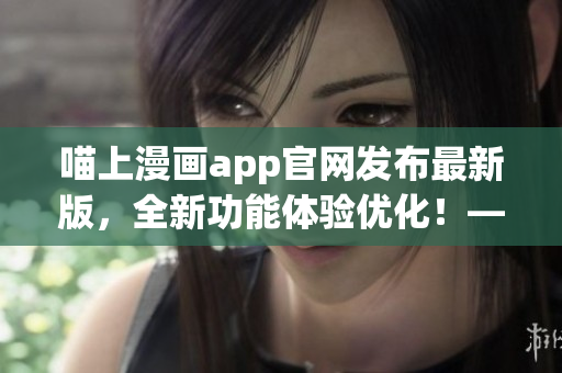 喵上漫画app官网发布最新版，全新功能体验优化！——软件编辑报道
