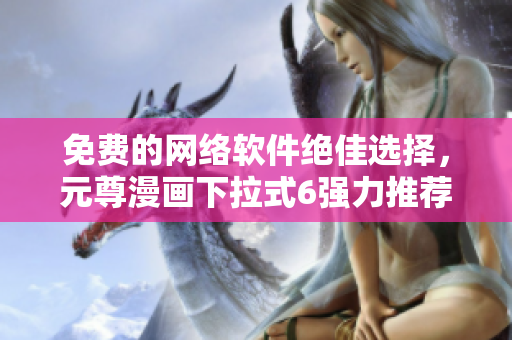 免费的网络软件绝佳选择，元尊漫画下拉式6强力推荐！