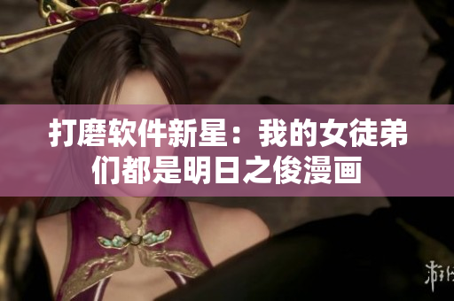 打磨软件新星：我的女徒弟们都是明日之俊漫画