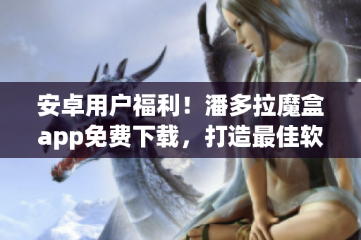 安卓用户福利！潘多拉魔盒app免费下载，打造最佳软件使用体验