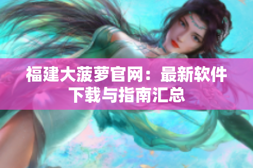 福建大菠萝官网：最新软件下载与指南汇总