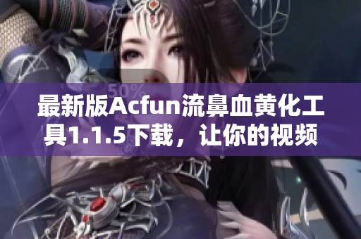 最新版Acfun流鼻血黄化工具1.1.5下载，让你的视频尽显风格
