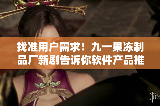找准用户需求！九一果冻制品厂新剧告诉你软件产品推广策略