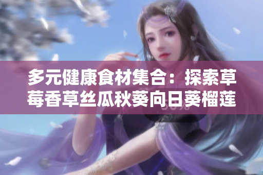 多元健康食材集合：探索草莓香草丝瓜秋葵向日葵榴莲的丰富营养与美味
