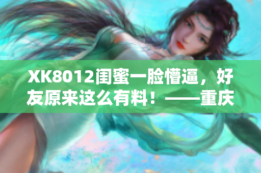 XK8012闺蜜一脸懵逼，好友原来这么有料！——重庆网络软件编辑的心路历程