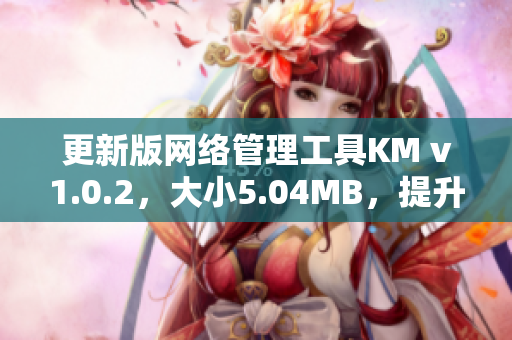 更新版网络管理工具KM v1.0.2，大小5.04MB，提升软件效率与稳定性
