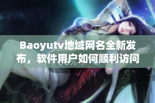 Baoyutv地域网名全新发布，软件用户如何顺利访问？