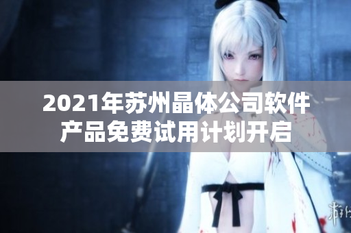 2021年苏州晶体公司软件产品免费试用计划开启