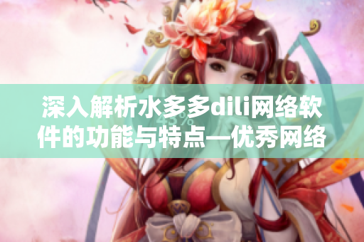 深入解析水多多dili网络软件的功能与特点—优秀网络软件编辑推介