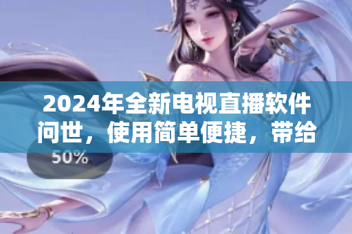 2024年全新电视直播软件问世，使用简单便捷，带给你不一样的视听享受！