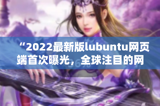 “2022最新版lubuntu网页端首次曝光，全球注目的网络软件亮点揭秘！”