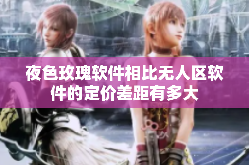 夜色玫瑰软件相比无人区软件的定价差距有多大