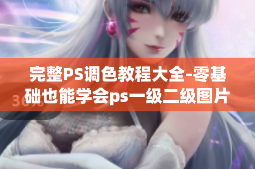 完整PS调色教程大全-零基础也能学会ps一级二级图片大片视频调色技巧