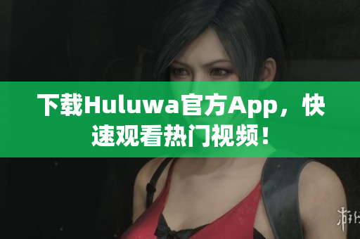下载Huluwa官方App，快速观看热门视频！
