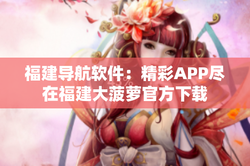 福建导航软件：精彩APP尽在福建大菠萝官方下载