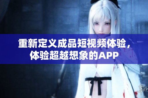 重新定义成品短视频体验，体验超越想象的APP