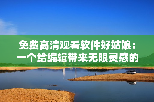 免费高清观看软件好姑娘：一个给编辑带来无限灵感的神器