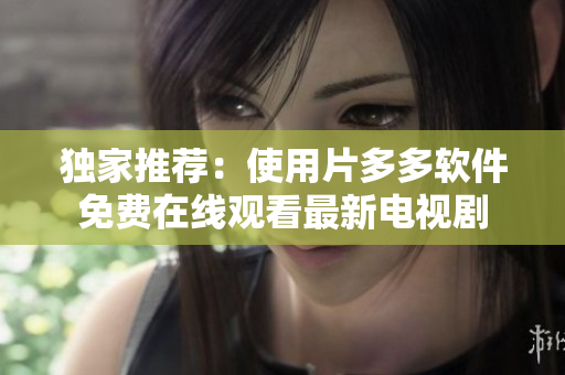 独家推荐：使用片多多软件免费在线观看最新电视剧