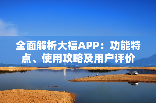 全面解析大福APP：功能特点、使用攻略及用户评价