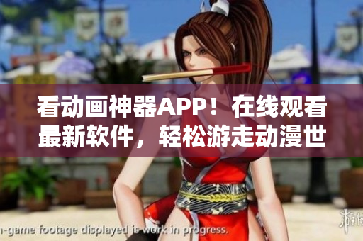 看动画神器APP！在线观看最新软件，轻松游走动漫世界。