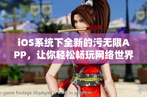 iOS系统下全新的污无限APP，让你轻松畅玩网络世界！