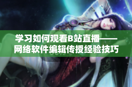 学习如何观看B站直播——网络软件编辑传授经验技巧