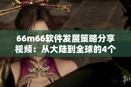 66m66软件发展策略分享视频：从大陆到全球的4个成功之路