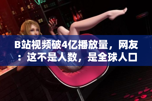 B站视频破4亿播放量，网友：这不是人数，是全球人口数！