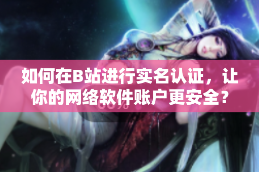 如何在B站进行实名认证，让你的网络软件账户更安全？-软件编辑分享经验