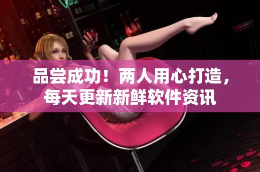 品尝成功！两人用心打造，每天更新新鲜软件资讯