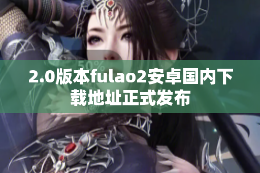 2.0版本fulao2安卓国内下载地址正式发布