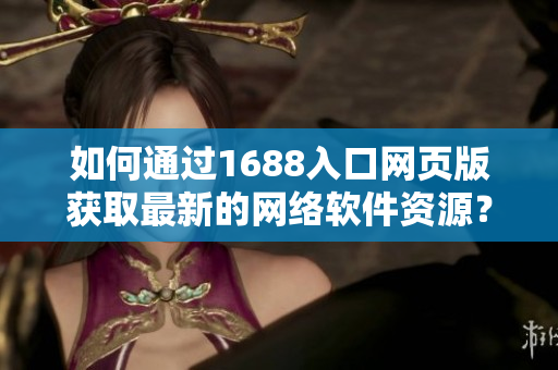 如何通过1688入口网页版获取最新的网络软件资源？