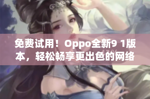 免费试用！Oppo全新9 1版本，轻松畅享更出色的网络软件体验