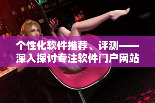 个性化软件推荐、评测——深入探讨专注软件门户网站