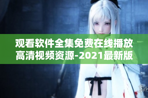 观看软件全集免费在线播放高清视频资源-2021最新版