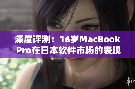 深度评测：16岁MacBook Pro在日本软件市场的表现如何？