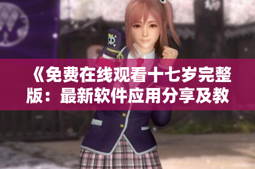 《免费在线观看十七岁完整版：最新软件应用分享及教程》