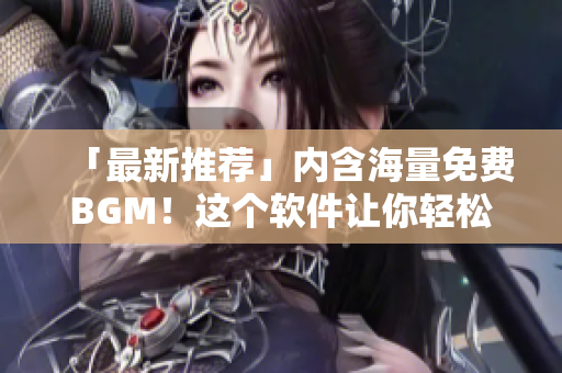「最新推荐」内含海量免费BGM！这个软件让你轻松找到原创音乐