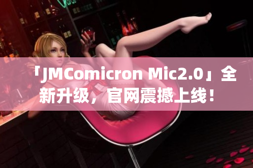 「JMComicron Mic2.0」全新升级，官网震撼上线！
