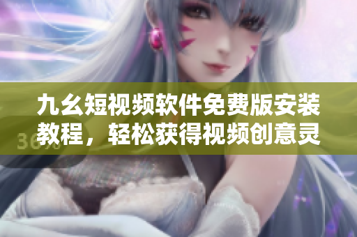 九幺短视频软件免费版安装教程，轻松获得视频创意灵感