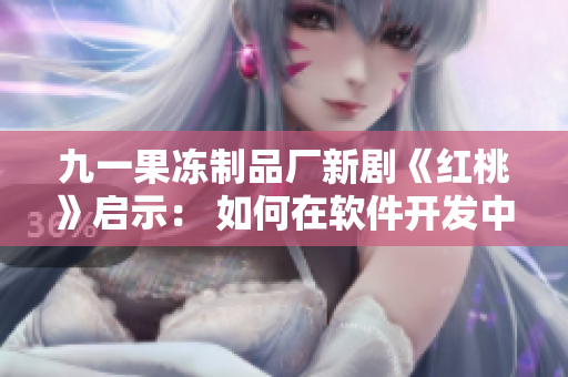 九一果冻制品厂新剧《红桃》启示： 如何在软件开发中实现协同工作