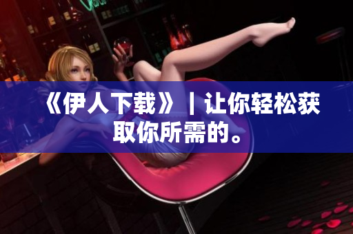 《伊人下载》｜让你轻松获取你所需的。