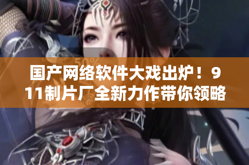 国产网络软件大戏出炉！911制片厂全新力作带你领略前沿科技之美！