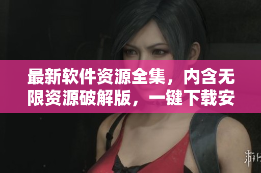 最新软件资源全集，内含无限资源破解版，一键下载安装，快速解锁功能特性