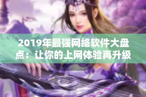 2019年最强网络软件大盘点：让你的上网体验再升级