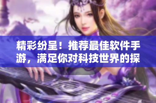 精彩纷呈！推荐最佳软件手游，满足你对科技世界的探索与创造
