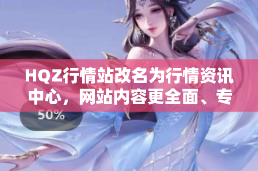 HQZ行情站改名为行情资讯中心，网站内容更全面、专业！