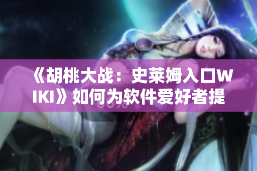 《胡桃大战：史莱姆入口WIKI》如何为软件爱好者提供指南？