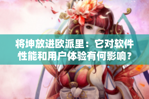将坤放进欧派里：它对软件性能和用户体验有何影响？